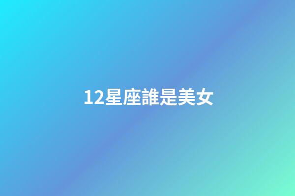 12星座誰是美女-第1張-星座運勢-玄機派