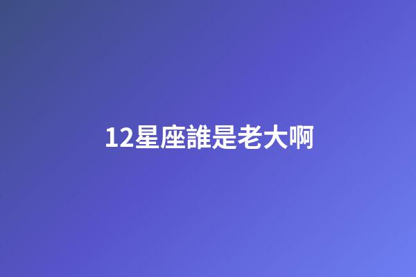 12星座誰是老大啊-第1張-星座運勢-玄機派