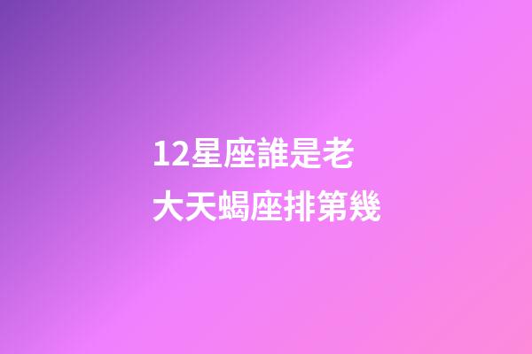 12星座誰是老大天蝎座排第幾-第1張-星座運(yùn)勢(shì)-玄機(jī)派
