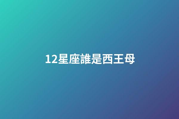 12星座誰是西王母-第1張-星座運勢-玄機派