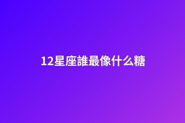 12星座誰最像什么糖-第1張-星座運勢-玄機派