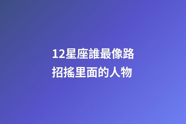 12星座誰最像路招搖里面的人物-第1張-星座運勢-玄機派