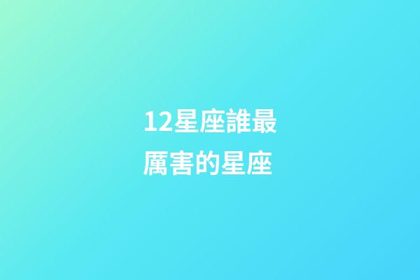 12星座誰最厲害的星座-第1張-星座運勢-玄機派