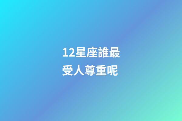 12星座誰最受人尊重呢-第1張-星座運勢-玄機派