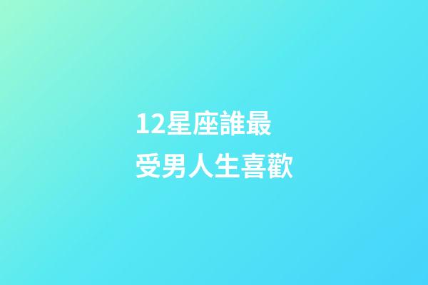 12星座誰最受男人生喜歡-第1張-星座運勢-玄機派