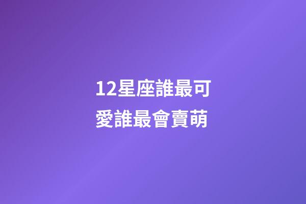 12星座誰最可愛誰最會賣萌-第1張-星座運勢-玄機派