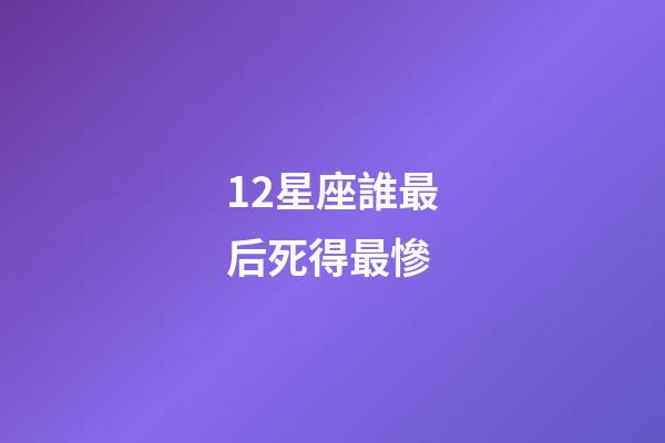 12星座誰最后死得最慘-第1張-星座運(yùn)勢(shì)-玄機(jī)派