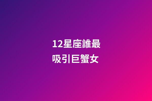 12星座誰最吸引巨蟹女-第1張-星座運勢-玄機派