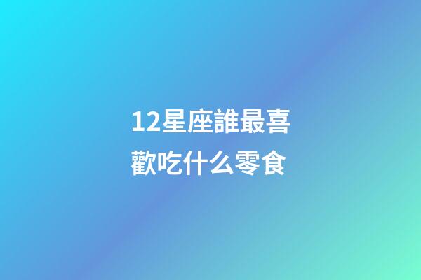 12星座誰最喜歡吃什么零食-第1張-星座運勢-玄機派