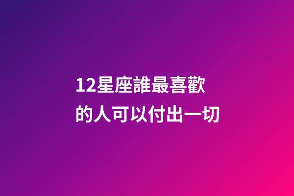 12星座誰最喜歡的人可以付出一切-第1張-星座運勢-玄機派