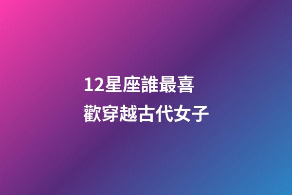12星座誰最喜歡穿越古代女子-第1張-星座運勢-玄機派