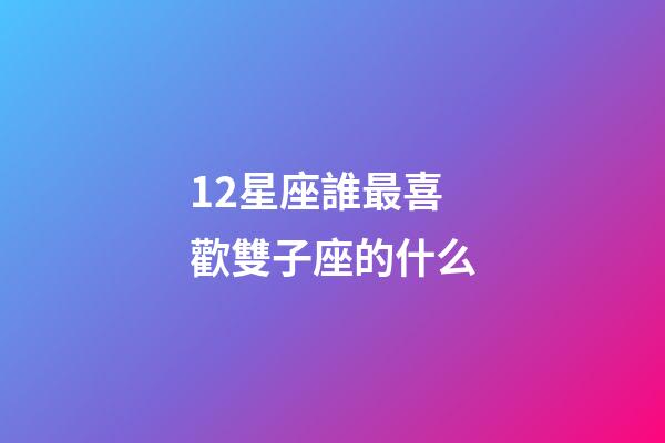 12星座誰最喜歡雙子座的什么-第1張-星座運勢-玄機派