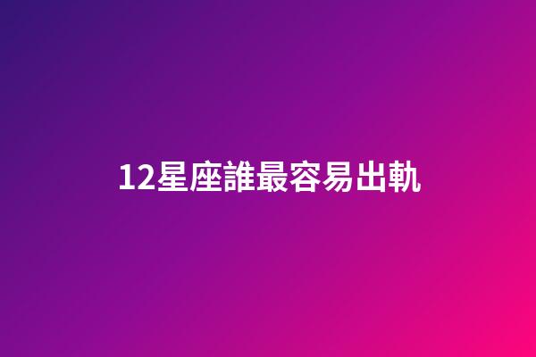 12星座誰最容易出軌-第1張-星座運勢-玄機派