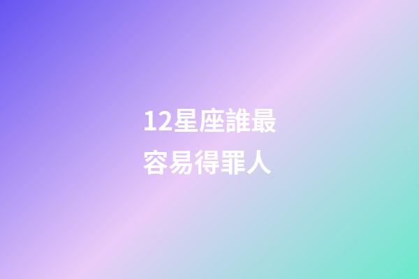 12星座誰最容易得罪人-第1張-星座運勢-玄機派