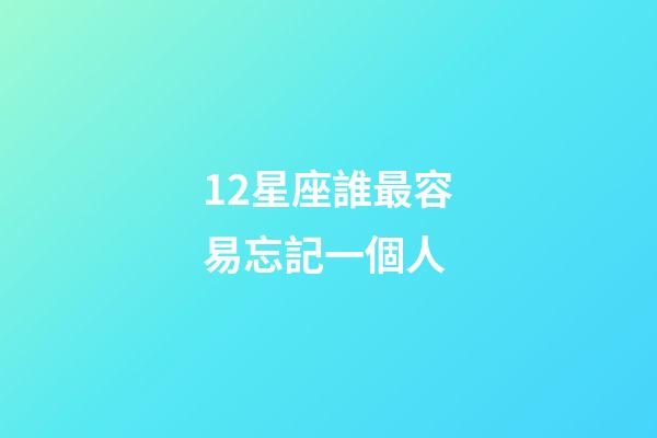 12星座誰最容易忘記一個人-第1張-星座運勢-玄機派