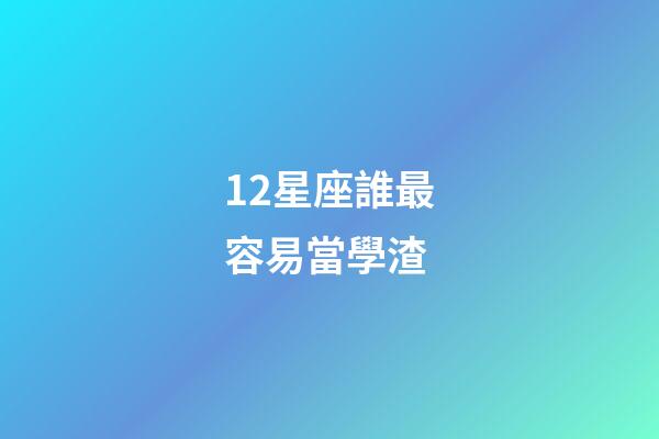 12星座誰最容易當學渣-第1張-星座運勢-玄機派