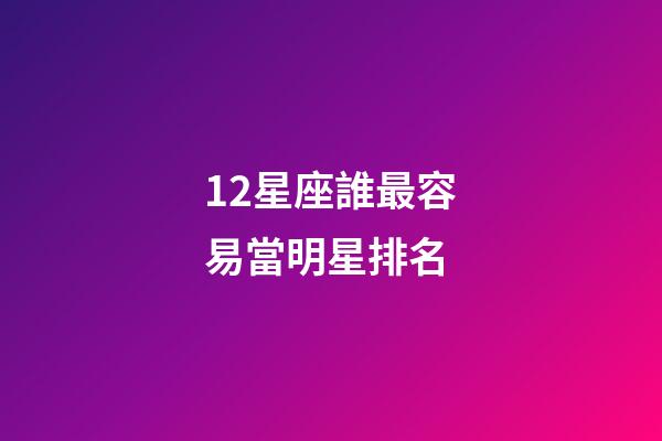12星座誰最容易當明星排名-第1張-星座運勢-玄機派