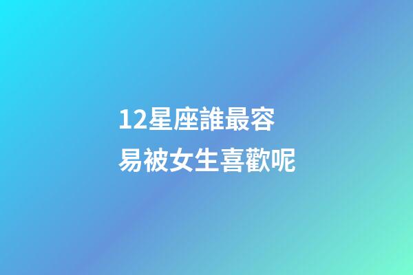 12星座誰最容易被女生喜歡呢-第1張-星座運(yùn)勢(shì)-玄機(jī)派