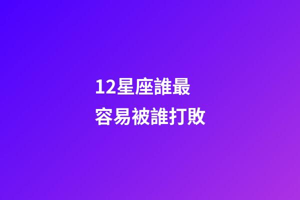 12星座誰最容易被誰打敗-第1張-星座運勢-玄機派