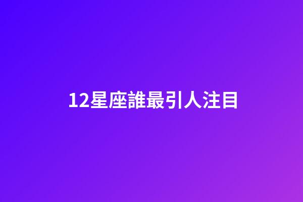 12星座誰最引人注目-第1張-星座運勢-玄機派