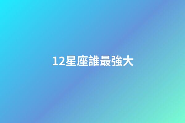 12星座誰最強大-第1張-星座運勢-玄機派