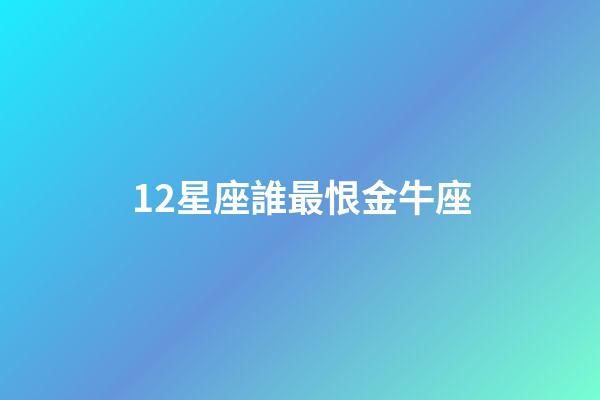 12星座誰最恨金牛座-第1張-星座運勢-玄機派