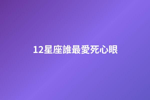 12星座誰最愛死心眼-第1張-星座運勢-玄機派