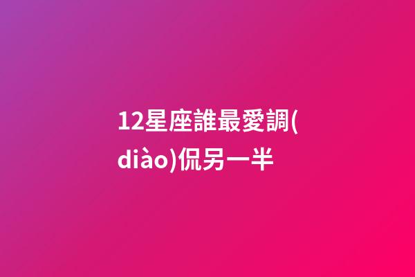 12星座誰最愛調(diào)侃另一半-第1張-星座運(yùn)勢(shì)-玄機(jī)派