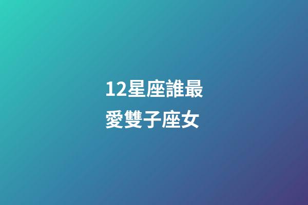 12星座誰最愛雙子座女-第1張-星座運勢-玄機派