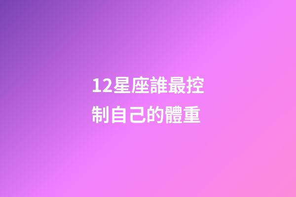 12星座誰最控制自己的體重-第1張-星座運勢-玄機派