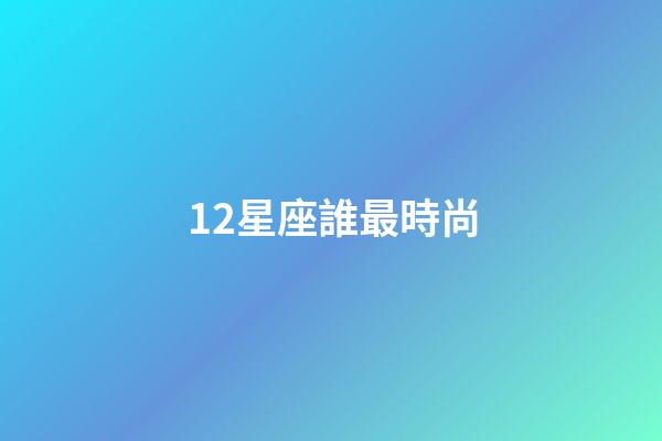12星座誰最時尚-第1張-星座運勢-玄機派
