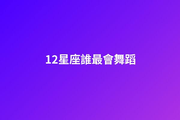 12星座誰最會舞蹈-第1張-星座運勢-玄機派