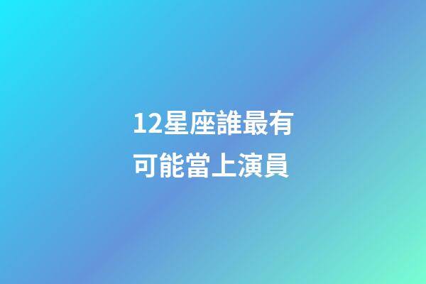 12星座誰最有可能當上演員-第1張-星座運勢-玄機派