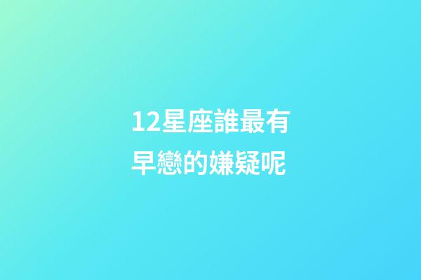 12星座誰最有早戀的嫌疑呢-第1張-星座運(yùn)勢-玄機(jī)派