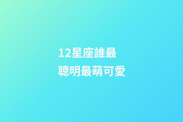 12星座誰最聰明最萌可愛-第1張-星座運勢-玄機派