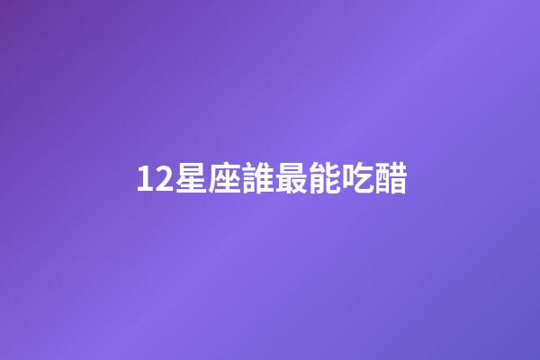 12星座誰最能吃醋-第1張-星座運勢-玄機(jī)派