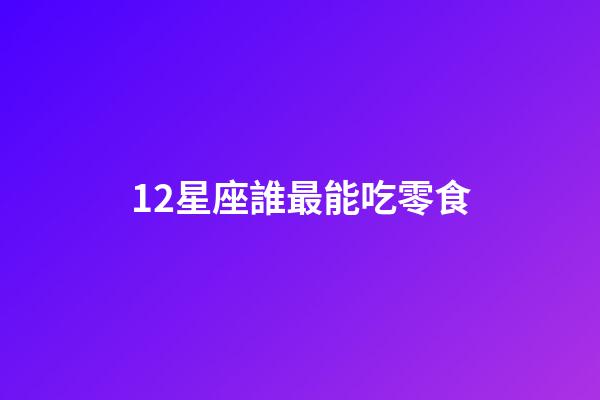 12星座誰最能吃零食-第1張-星座運勢-玄機派