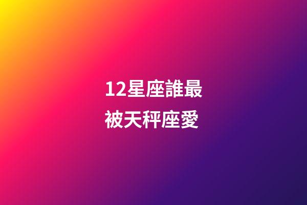 12星座誰最被天秤座愛-第1張-星座運(yùn)勢(shì)-玄機(jī)派