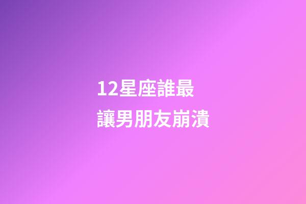 12星座誰最讓男朋友崩潰-第1張-星座運勢-玄機派