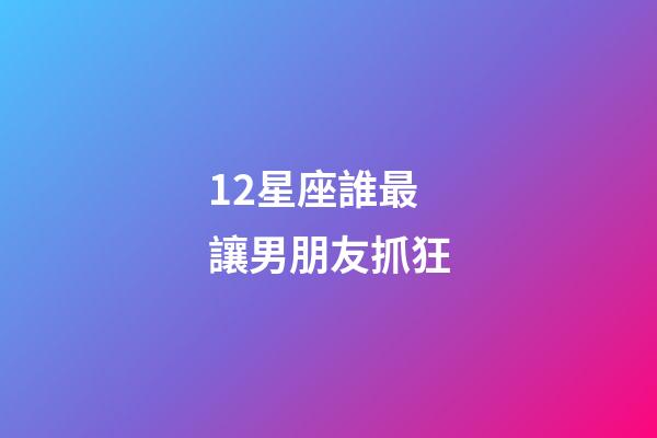 12星座誰最讓男朋友抓狂-第1張-星座運勢-玄機派