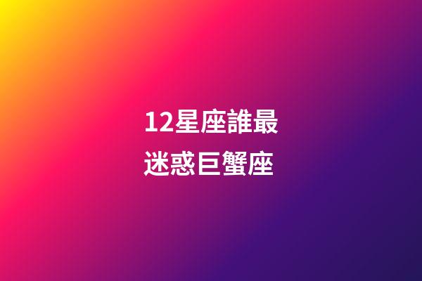12星座誰最迷惑巨蟹座-第1張-星座運勢-玄機派