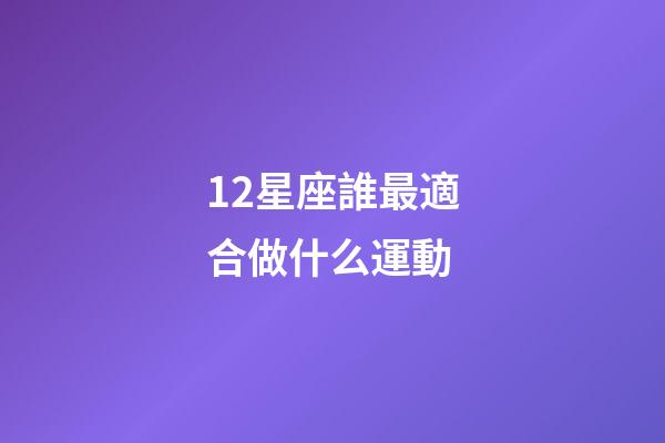 12星座誰最適合做什么運動-第1張-星座運勢-玄機派