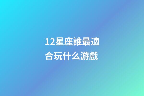 12星座誰最適合玩什么游戲-第1張-星座運(yùn)勢-玄機(jī)派