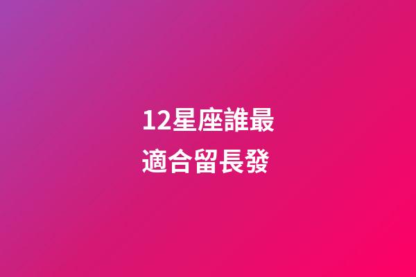 12星座誰最適合留長發-第1張-星座運勢-玄機派