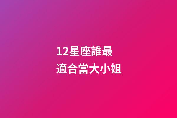12星座誰最適合當大小姐-第1張-星座運勢-玄機派