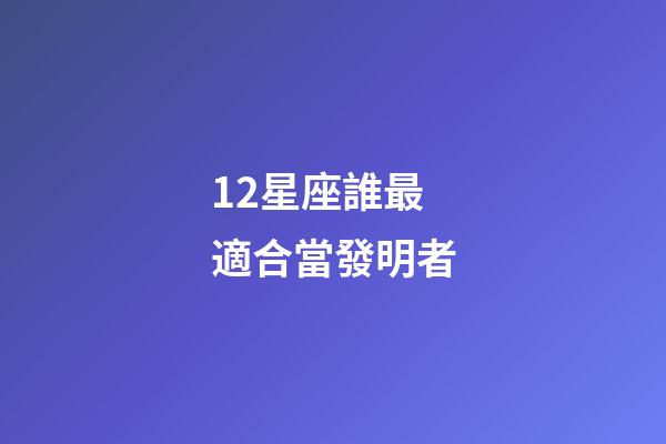 12星座誰最適合當發明者-第1張-星座運勢-玄機派