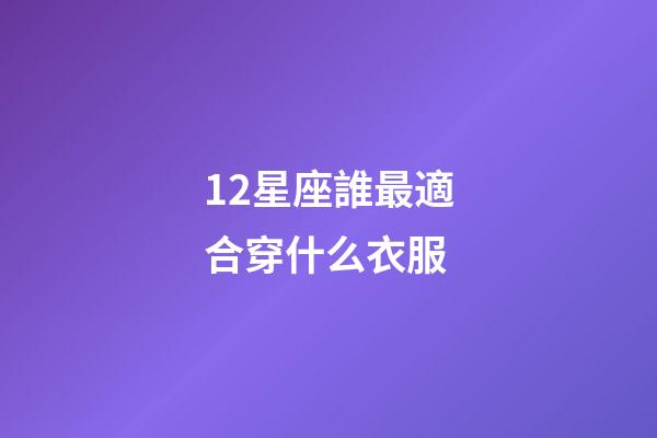12星座誰最適合穿什么衣服-第1張-星座運勢-玄機派