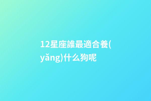 12星座誰最適合養(yǎng)什么狗呢-第1張-星座運勢-玄機派