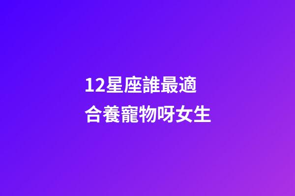 12星座誰最適合養寵物呀女生-第1張-星座運勢-玄機派