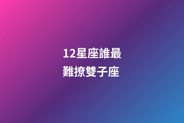 12星座誰最難撩雙子座-第1張-星座運勢-玄機派